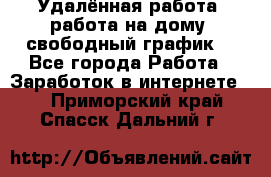 Удалённая работа, работа на дому, свободный график. - Все города Работа » Заработок в интернете   . Приморский край,Спасск-Дальний г.